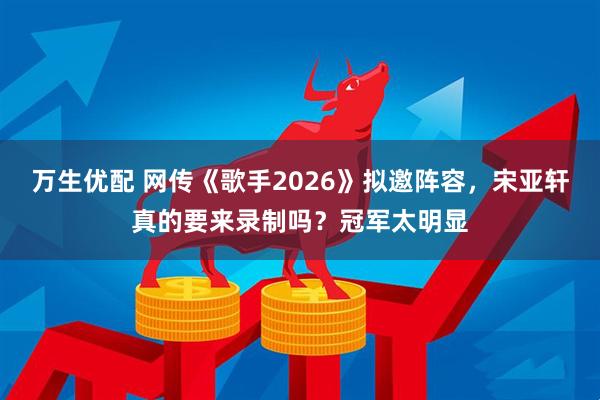 万生优配 网传《歌手2026》拟邀阵容，宋亚轩真的要来录制吗？冠军太明显