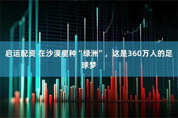 启运配资 在沙漠里种“绿洲”，这是360万人的足球梦