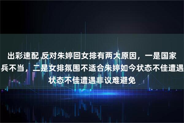 出彩速配 反对朱婷回女排有两大原因，一是国家队主教练用兵不当，二是女排氛围不适合朱婷如今状态不佳遭遇非议难避免