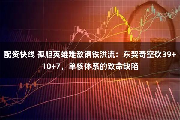 配资快线 孤胆英雄难敌钢铁洪流：东契奇空砍39+10+7，单核体系的致命缺陷