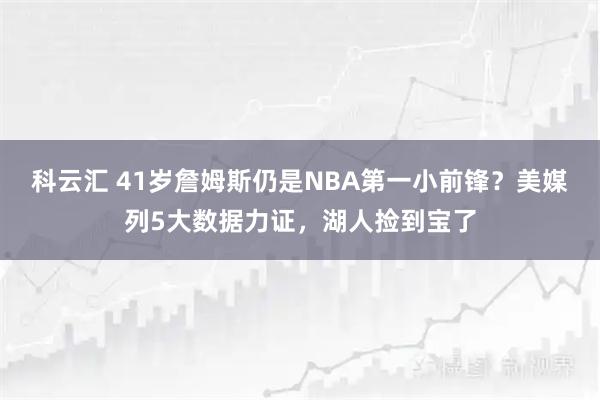 科云汇 41岁詹姆斯仍是NBA第一小前锋？美媒列5大数据力证，湖人捡到宝了