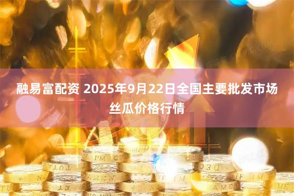 融易富配资 2025年9月22日全国主要批发市场丝瓜价格行情