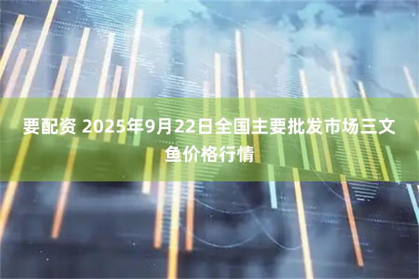 要配资 2025年9月22日全国主要批发市场三文鱼价格行情