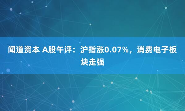 闻道资本 A股午评：沪指涨0.07%，消费电子板块走强