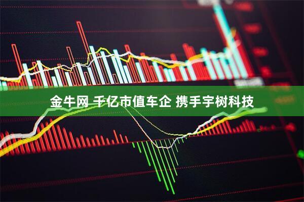 金牛网 千亿市值车企 携手宇树科技