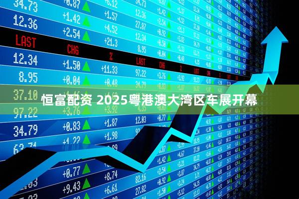 恒富配资 2025粤港澳大湾区车展开幕