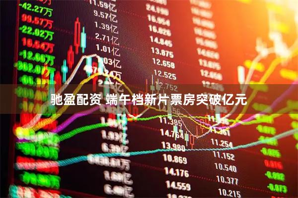 驰盈配资 端午档新片票房突破亿元