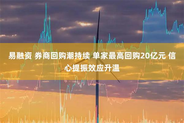 易融资 券商回购潮持续 单家最高回购20亿元 信心提振效应升温