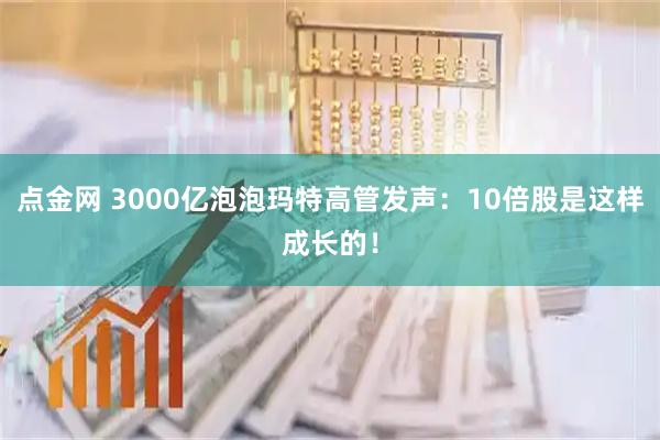 点金网 3000亿泡泡玛特高管发声：10倍股是这样成长的！