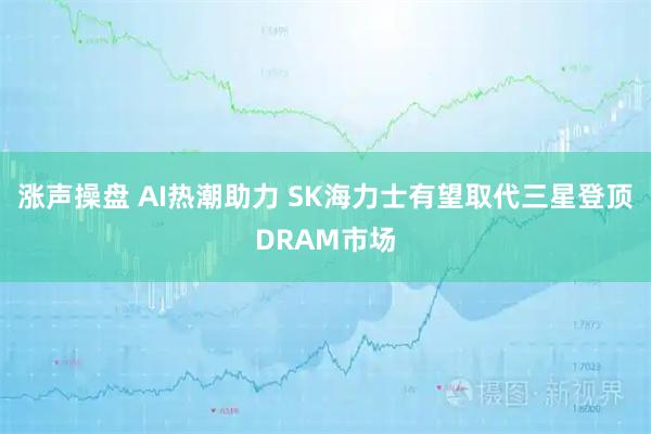 涨声操盘 AI热潮助力 SK海力士有望取代三星登顶DRAM市场