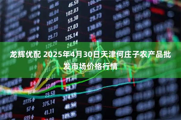 龙辉优配 2025年4月30日天津何庄子农产品批发市场价格行情