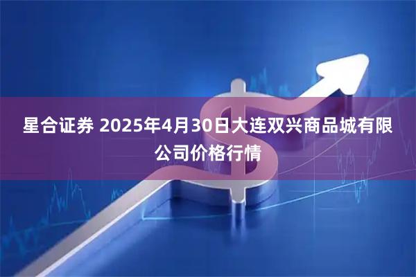 星合证券 2025年4月30日大连双兴商品城有限公司价格行情