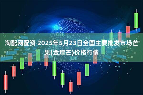 淘配网配资 2025年5月23日全国主要批发市场芒果(金煌芒)价格行情