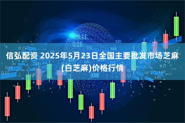 信弘配资 2025年5月23日全国主要批发市场芝麻(白芝麻)价格行情