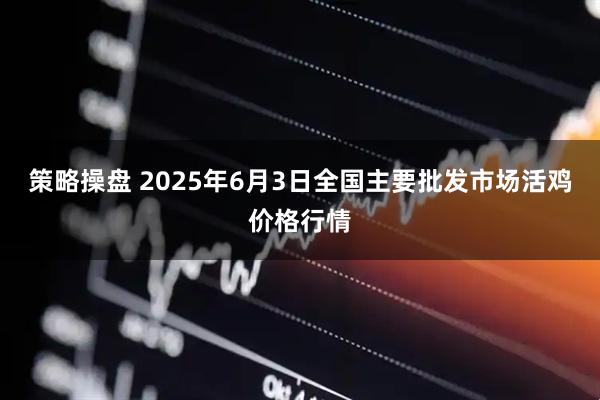 策略操盘 2025年6月3日全国主要批发市场活鸡价格行情