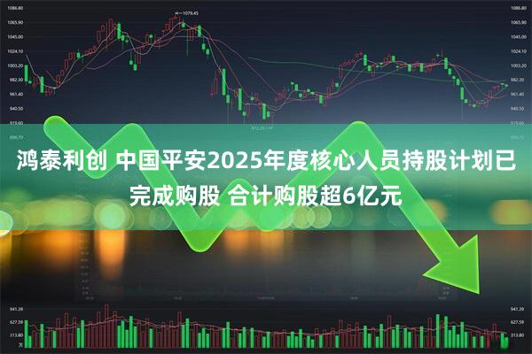 鸿泰利创 中国平安2025年度核心人员持股计划已完成购股 合计购股超6亿元