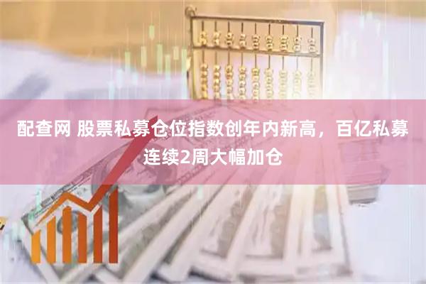 配查网 股票私募仓位指数创年内新高，百亿私募连续2周大幅加仓