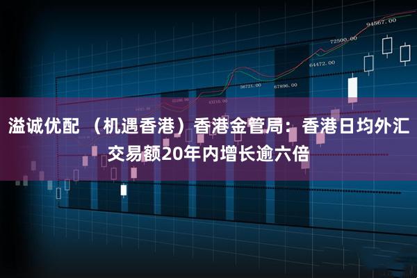 溢诚优配 （机遇香港）香港金管局：香港日均外汇交易额20年内增长逾六倍