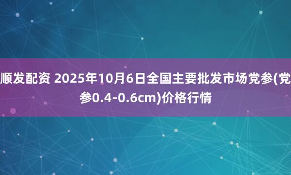 顺发配资 2025年10月6日全国主要批发市场党参(党参0.4-0.6cm)价格行情