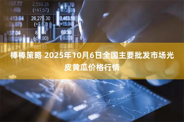 棒棒策略 2025年10月6日全国主要批发市场光皮黄瓜价格行情