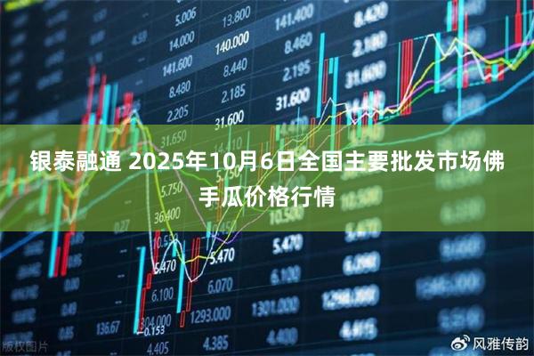 银泰融通 2025年10月6日全国主要批发市场佛手瓜价格行情