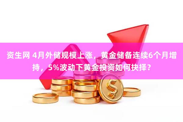 资生网 4月外储规模上涨，黄金储备连续6个月增持，5%波动下黄金投资如何抉择？