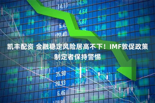 凯丰配资 金融稳定风险居高不下！IMF敦促政策制定者保持警惕