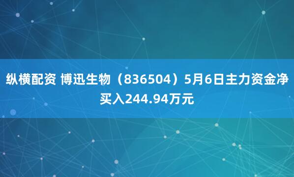 纵横配资 博迅生物（836504）5月6日主力资金净买入244.94万元