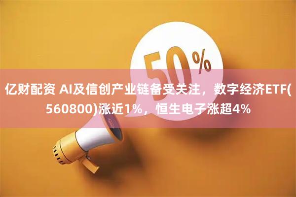 亿财配资 AI及信创产业链备受关注，数字经济ETF(560800)涨近1%，恒生电子涨超4%