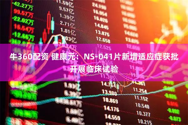 牛360配资 健康元：NS-041片新增适应症获批开展临床试验