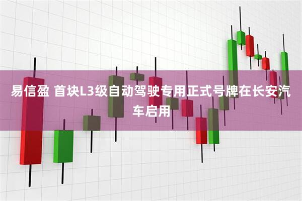 易信盈 首块L3级自动驾驶专用正式号牌在长安汽车启用