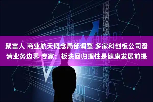 聚富人 商业航天概念局部调整 多家科创板公司澄清业务边界 专家：板块回归理性是健康发展前提