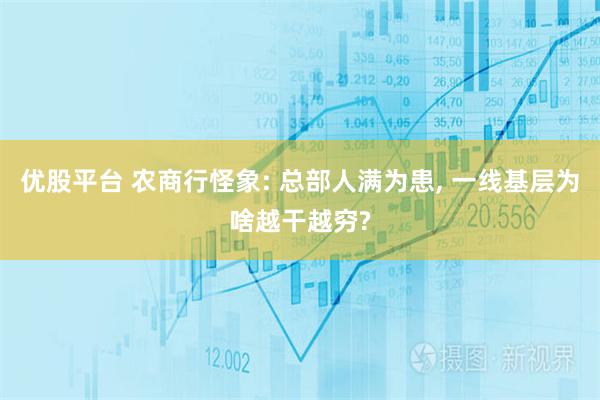 优股平台 农商行怪象: 总部人满为患, 一线基层为啥越干越穷?