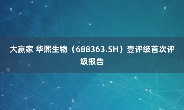 大赢家 华熙生物（688363.SH）壹评级首次评级报告
