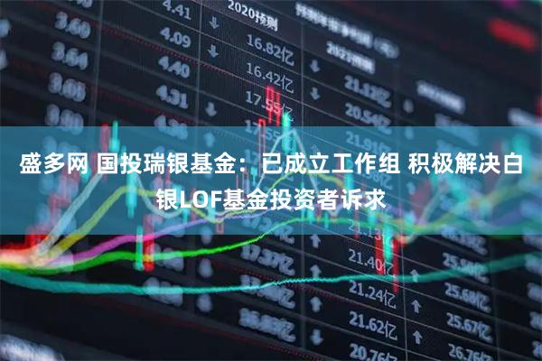 盛多网 国投瑞银基金：已成立工作组 积极解决白银LOF基金投资者诉求
