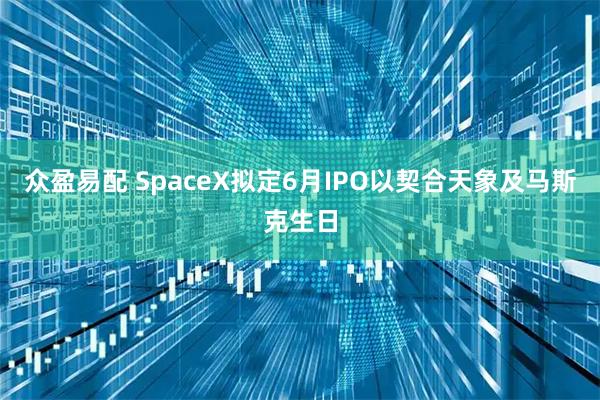 众盈易配 SpaceX拟定6月IPO以契合天象及马斯克生日
