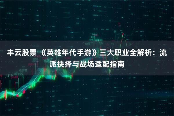 丰云股票 《英雄年代手游》三大职业全解析：流派抉择与战场适配指南