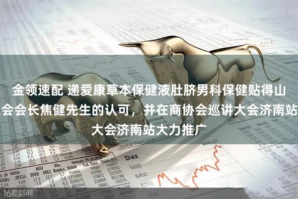金领速配 递爱康草本保健液肚脐男科保健贴得山东商协总会会长焦健先生的认可,并在商协会巡讲大会济南站大力推广