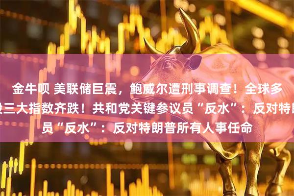 金牛呗 美联储巨震，鲍威尔遭刑事调查！全球多国央行声援，美股三大指数齐跌！共和党关键参议员“反水”：反对特朗普所有人事任命