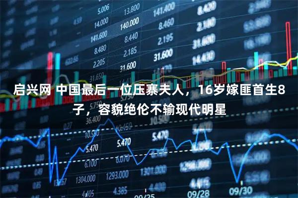 启兴网 中国最后一位压寨夫人，16岁嫁匪首生8子，容貌绝伦不输现代明星