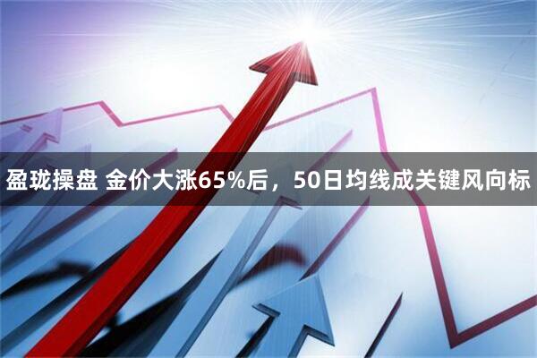 盈珑操盘 金价大涨65%后，50日均线成关键风向标