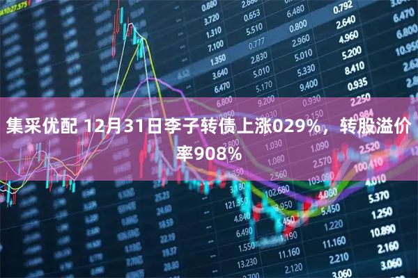 集采优配 12月31日李子转债上涨029%,转股溢价率908%