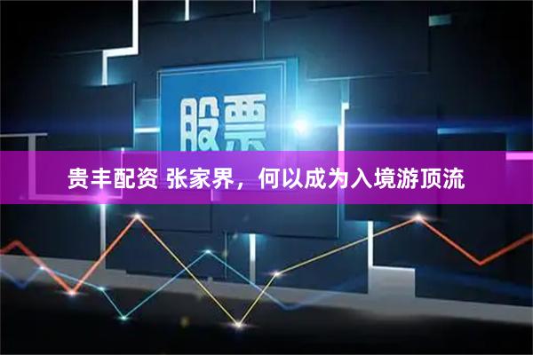 贵丰配资 张家界,何以成为入境游顶流