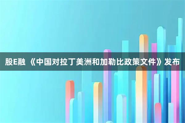 股E融 《中国对拉丁美洲和加勒比政策文件》发布