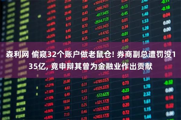 森利网 偷窥32个账户做老鼠仓! 券商副总遭罚没135亿, 竟申辩其曾为金融业作出贡献