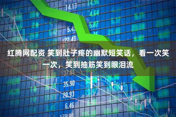 红腾网配资 笑到肚子疼的幽默短笑话,看一次笑一次,笑到抽筋笑到眼泪流