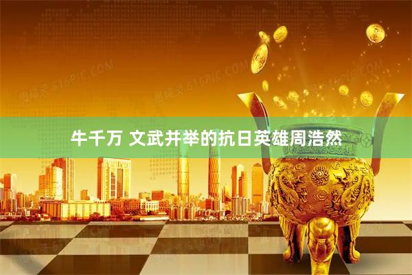 牛千万 文武并举的抗日英雄周浩然