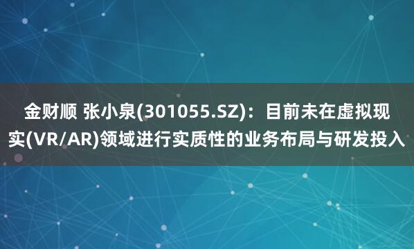 金财顺 张小泉(301055.SZ)：目前未在虚拟现实(VR/AR)领域进行实质性的业务布局与研发投入