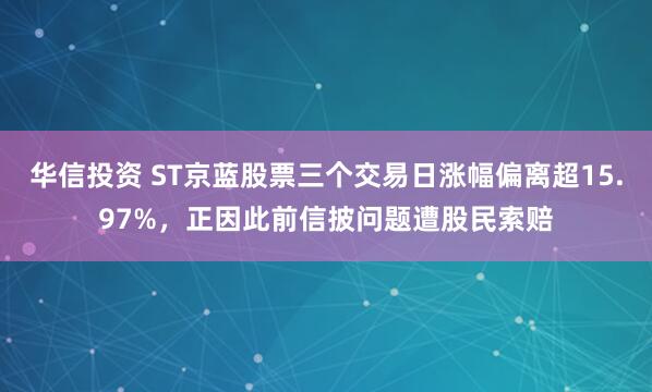 华信投资 ST京蓝股票三个交易日涨幅偏离超15.97%，正因此前信披问题遭股民索赔