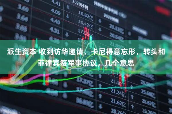 派生资本 收到访华邀请，卡尼得意忘形，转头和菲律宾签军事协议，几个意思